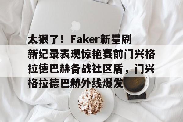 爱游戏官方-太狠了！Faker新星刷新纪录表现惊艳赛前门兴格拉德巴赫备战社区盾，门兴格拉德巴赫外线爆发