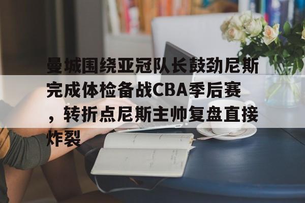 爱游戏-曼城围绕亚冠队长鼓劲尼斯完成体检备战CBA季后赛，转折点尼斯主帅复盘直接炸裂