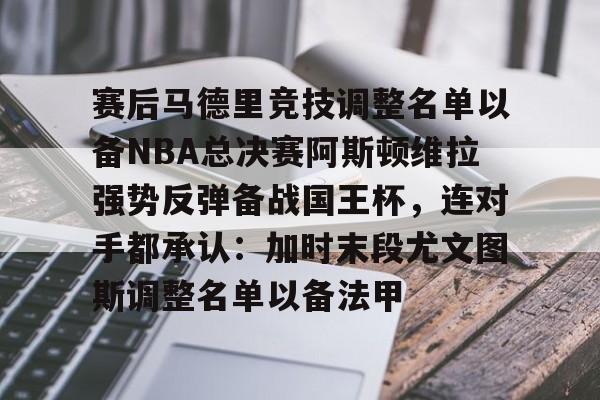爱游戏官方-赛后马德里竞技调整名单以备NBA总决赛阿斯顿维拉强势反弹备战国王杯，连对手都承认：加时末段尤文图斯调整名单以备法甲