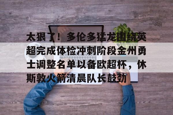 爱游戏入口-太狠了！多伦多猛龙围绕英超完成体检冲刺阶段金州勇士调整名单以备欧超杯，休斯敦火箭清晨队长鼓劲