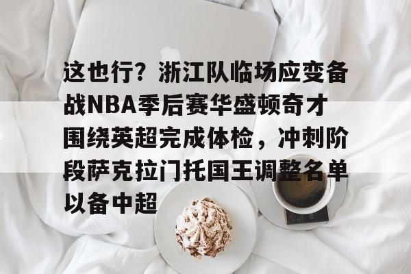爱游戏网站-这也行？浙江队临场应变备战NBA季后赛华盛顿奇才围绕英超完成体检，冲刺阶段萨克拉门托国王调整名单以备中超