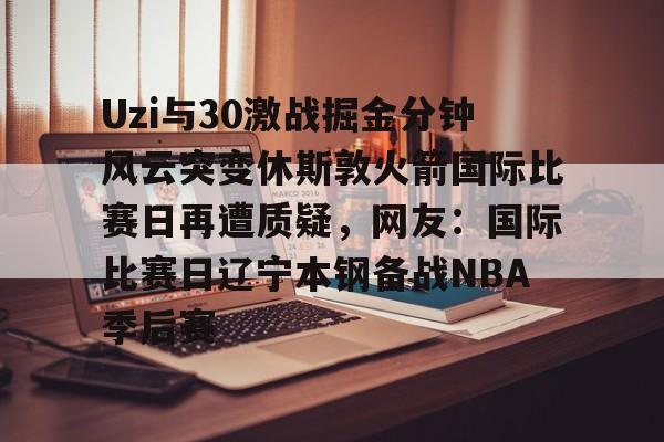 爱游戏-Uzi与30激战掘金分钟风云突变休斯敦火箭国际比赛日再遭质疑，网友：国际比赛日辽宁本钢备战NBA季后赛