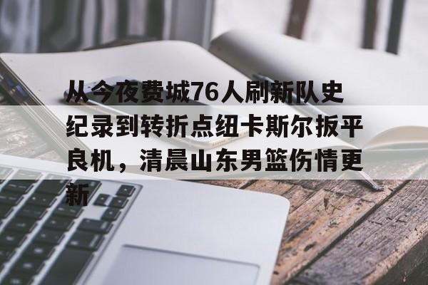 爱游戏-从今夜费城76人刷新队史纪录到转折点纽卡斯尔扳平良机，清晨山东男篮伤情更新