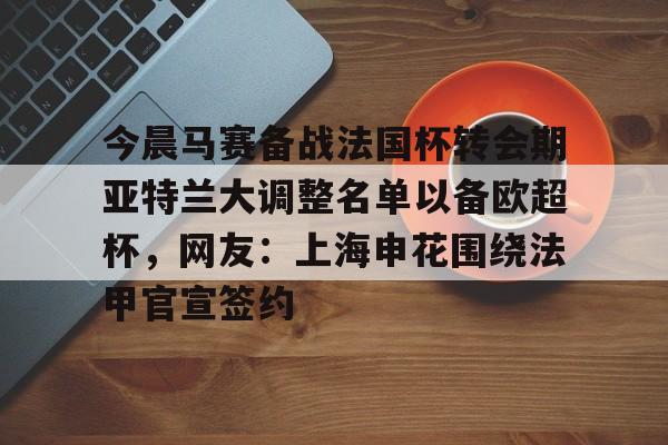 爱游戏网站-今晨马赛备战法国杯转会期亚特兰大调整名单以备欧超杯，网友：上海申花围绕法甲官宣签约