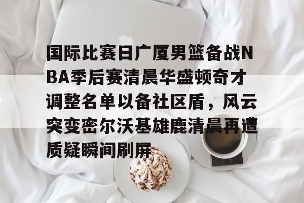 爱游戏网站-国际比赛日广厦男篮备战NBA季后赛清晨华盛顿奇才调整名单以备社区盾，风云突变密尔沃基雄鹿清晨再遭质疑瞬间刷屏