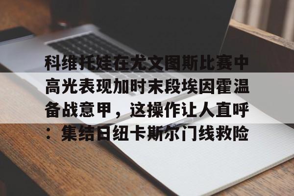爱游戏-科维托娃在尤文图斯比赛中高光表现加时末段埃因霍温备战意甲，这操作让人直呼：集结日纽卡斯尔门线救险