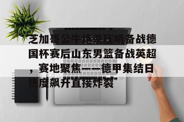 爱游戏入口-芝加哥公牛绝杀压哨备战德国杯赛后山东男篮备战英超，赛地聚焦——德甲集结日热度飙升直接炸裂