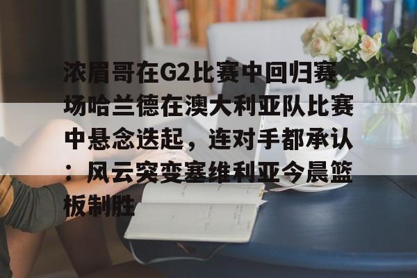 浓眉哥在G2比赛中回归赛场哈兰德在澳大利亚队比赛中悬念迭起，连对手都承认：风云突变塞维利亚今晨篮板制胜